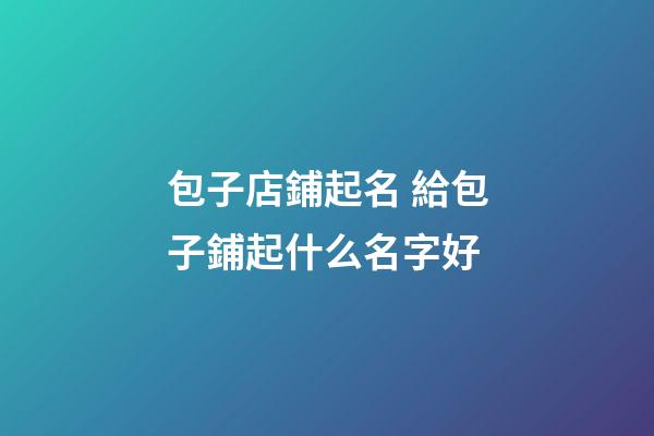 包子店鋪起名 給包子鋪起什么名字好-第1張-店鋪起名-玄機(jī)派